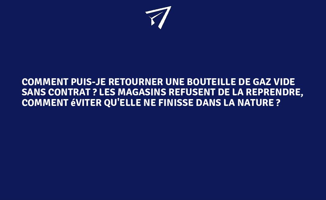 Comment Puis Je Retourner Une Bouteille De Gaz Vide Sans Contrat Les Magasins Refusent De La